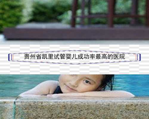 <b>贵州省凯里试管婴儿成功率最高的医院</b>