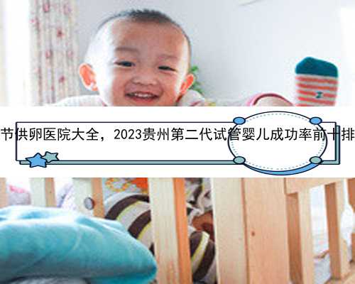 毕节供卵医院大全，2023贵州第二代试管婴儿成功率前十排名