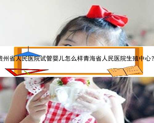 贵州省人民医院试管婴儿怎么样青海省人民医院生殖中心？