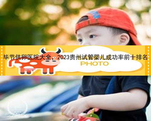 毕节供卵医院大全，2023贵州试管婴儿成功率前十排名