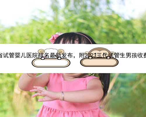 贵州省试管婴儿医院排名最新发布，附2023三代试管生男孩收费标准
